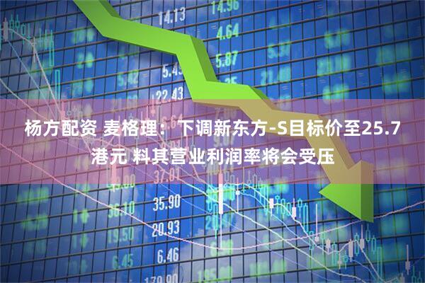 杨方配资 麦格理：下调新东方-S目标价至25.7港元 料其营业利润率将会受压