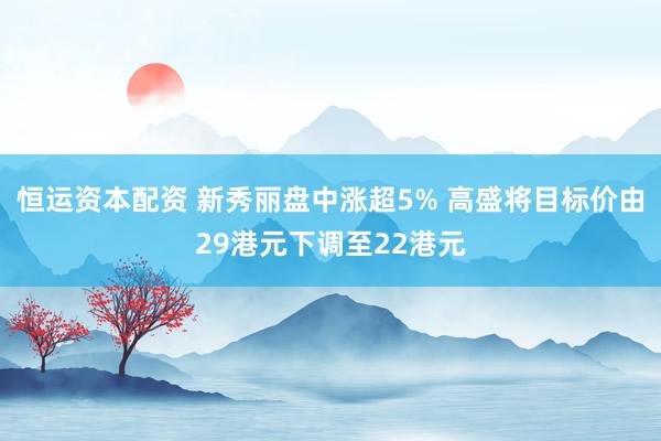 恒运资本配资 新秀丽盘中涨超5% 高盛将目标价由29港元下调至22港元