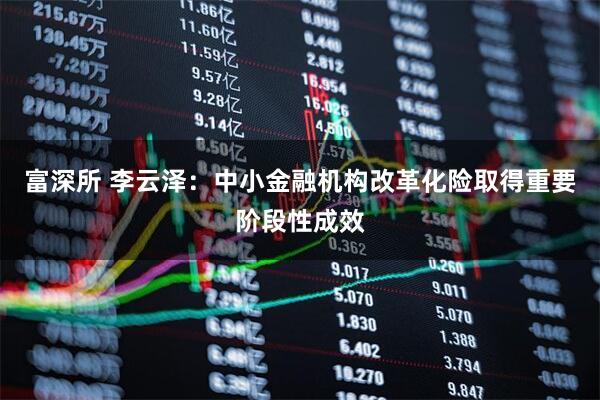 富深所 李云泽：中小金融机构改革化险取得重要阶段性成效