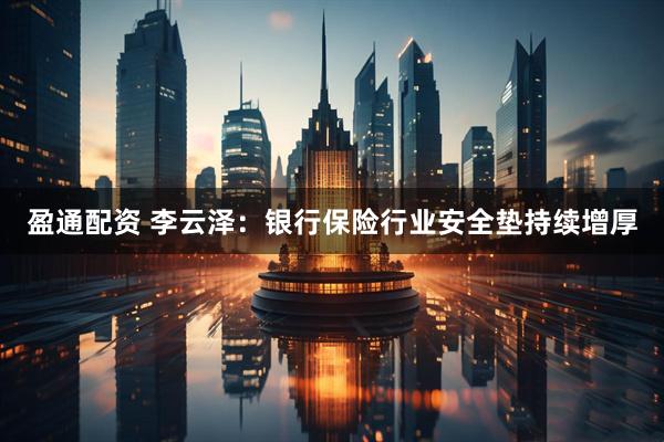 盈通配资 李云泽：银行保险行业安全垫持续增厚