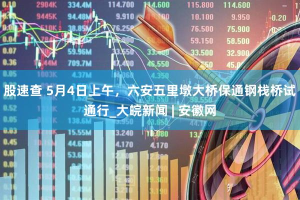 股速查 5月4日上午，六安五里墩大桥保通钢栈桥试通行_大皖新闻 | 安徽网