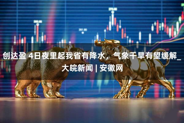 创达盈 4日夜里起我省有降水，气象干旱有望缓解_大皖新闻 | 安徽网