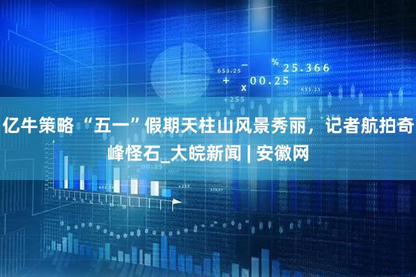 亿牛策略 “五一”假期天柱山风景秀丽，记者航拍奇峰怪石_大皖新闻 | 安徽网