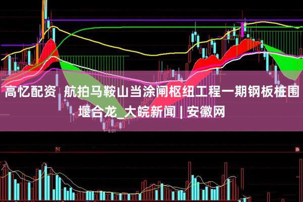 高忆配资  航拍马鞍山当涂闸枢纽工程一期钢板桩围堰合龙_大皖新闻 | 安徽网