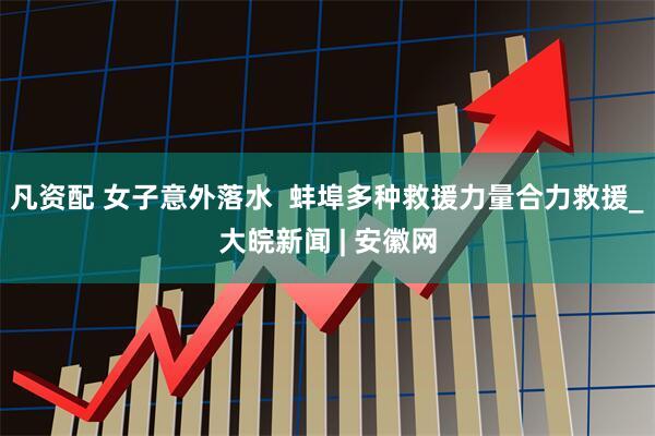 凡资配 女子意外落水  蚌埠多种救援力量合力救援_大皖新闻 | 安徽网