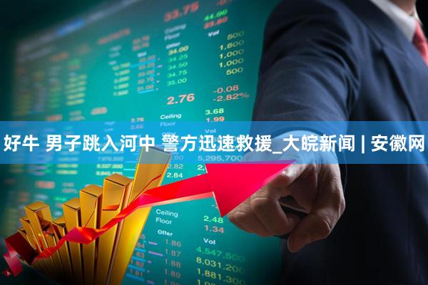 好牛 男子跳入河中 警方迅速救援_大皖新闻 | 安徽网