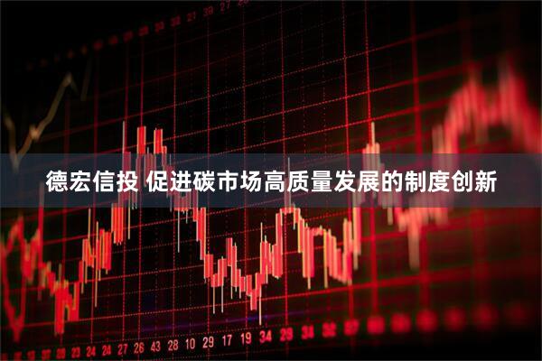 德宏信投 促进碳市场高质量发展的制度创新