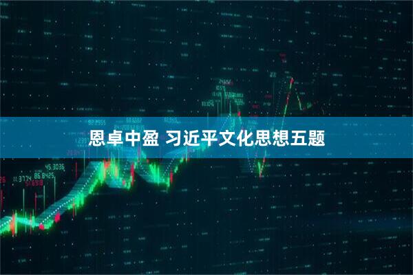 恩卓中盈 习近平文化思想五题