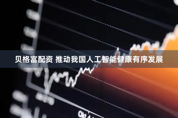 贝格富配资 推动我国人工智能健康有序发展