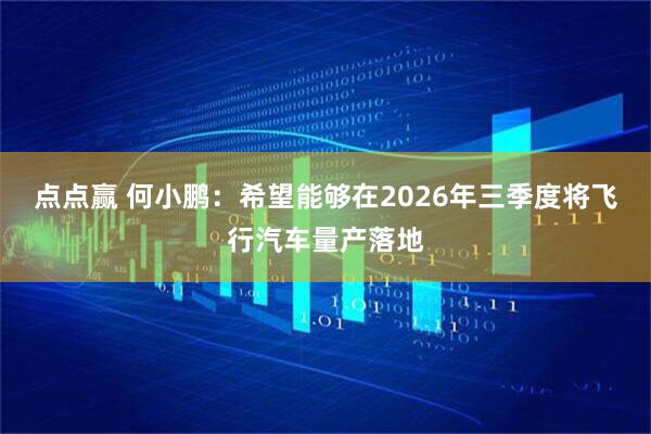 点点赢 何小鹏：希望能够在2026年三季度将飞行汽车量产落地