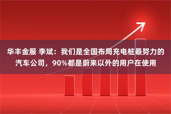 华丰金服 李斌：我们是全国布局充电桩最努力的汽车公司，90%都是蔚来以外的用户在使用