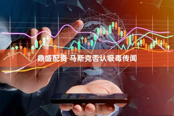 鼎盛配资 马斯克否认吸毒传闻