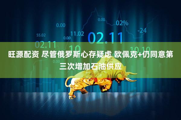 旺源配资 尽管俄罗斯心存疑虑 欧佩克+仍同意第三次增加石油供应