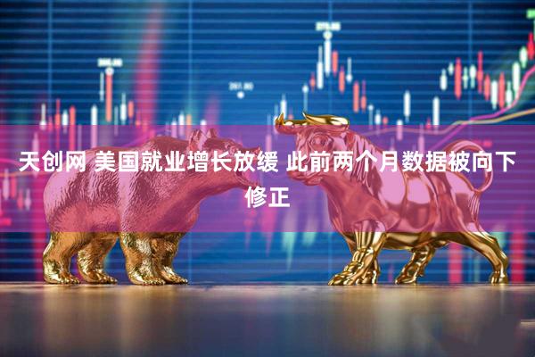 天创网 美国就业增长放缓 此前两个月数据被向下修正