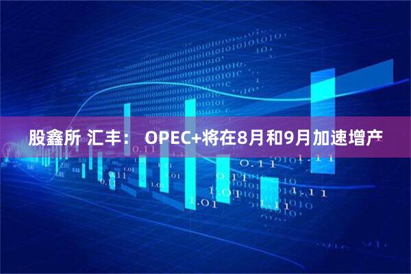 股鑫所 汇丰： OPEC+将在8月和9月加速增产