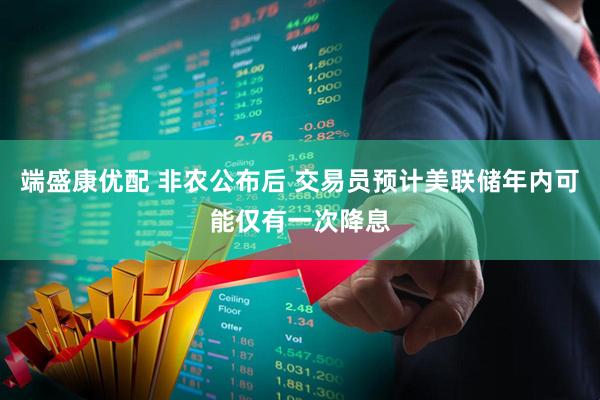 端盛康优配 非农公布后 交易员预计美联储年内可能仅有一次降息