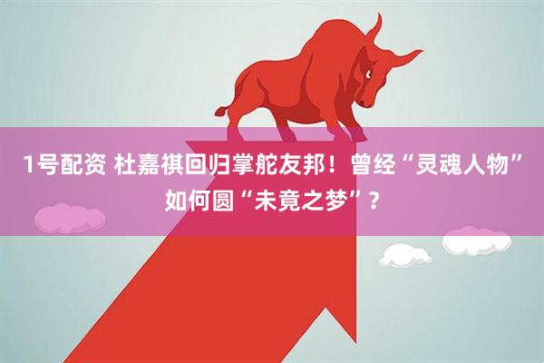 1号配资 杜嘉祺回归掌舵友邦！曾经“灵魂人物”如何圆“未竟之梦”？