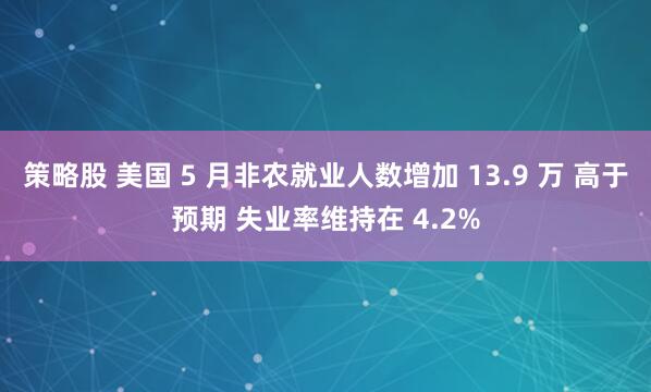 策略股 美国 5 月非农就业人数增加 13.9 万 高于预期 失业率维持在 4.2%