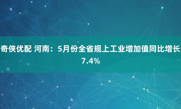 奇侠优配 河南：5月份全省规上工业增加值同比增长7.4%