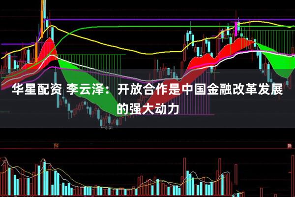 华星配资 李云泽：开放合作是中国金融改革发展的强大动力