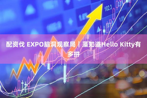 配资伐 EXPO脑洞观察局｜藻知道Hello Kitty有多拼