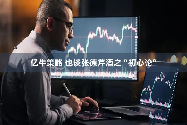 亿牛策略 也谈张德芹酒之“初心论”