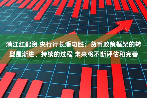 满江红配资 央行行长潘功胜：货币政策框架的转型是渐进、持续的过程 未来将不断评估和完善