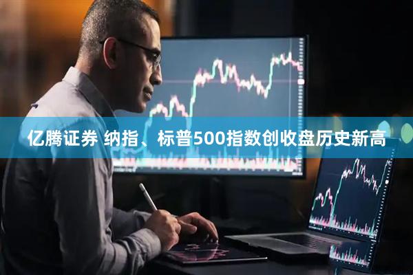 亿腾证券 纳指、标普500指数创收盘历史新高