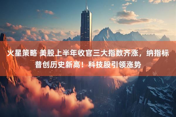 火星策略 美股上半年收官三大指数齐涨，纳指标普创历史新高！科技股引领涨势