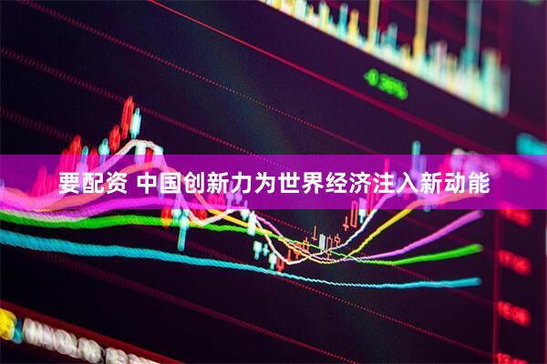 要配资 中国创新力为世界经济注入新动能