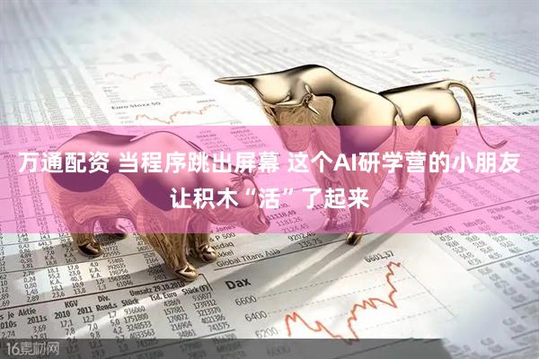 万通配资 当程序跳出屏幕 这个AI研学营的小朋友让积木“活”了起来