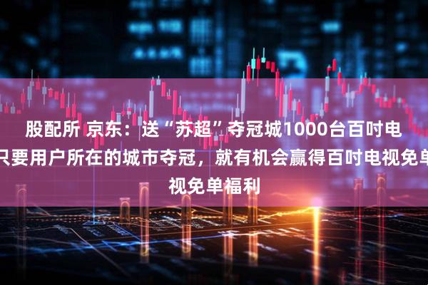 股配所 京东：送“苏超”夺冠城1000台百吋电视！只要用户所在的城市夺冠，就有机会赢得百吋电视免单福利