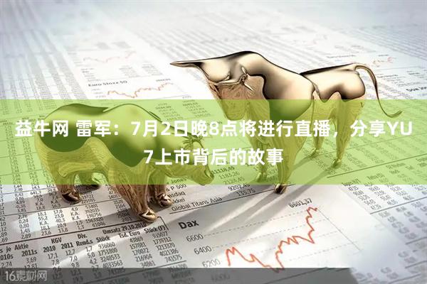 益牛网 雷军：7月2日晚8点将进行直播，分享YU7上市背后的故事