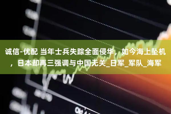 诚信-优配 当年士兵失踪全面侵华，如今海上坠机，日本却再三强调与中国无关_日军_军队_海军