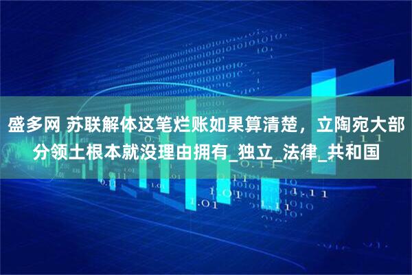 盛多网 苏联解体这笔烂账如果算清楚，立陶宛大部分领土根本就没理由拥有_独立_法律_共和国