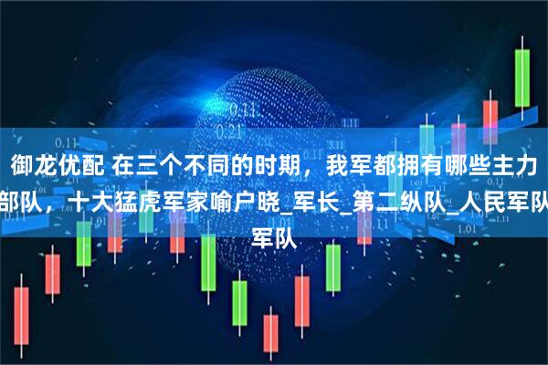 御龙优配 在三个不同的时期，我军都拥有哪些主力部队，十大猛虎军家喻户晓_军长_第二纵队_人民军队