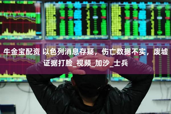 牛金宝配资 以色列消息存疑，伤亡数据不实，废墟证据打脸_视频_加沙_士兵