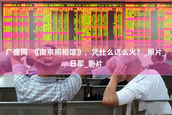 广盛网  《南京照相馆》，凭什么这么火？_照片_日军_影片