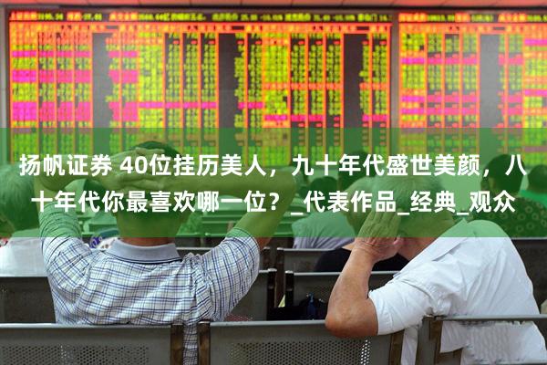 扬帆证券 40位挂历美人，九十年代盛世美颜，八十年代你最喜欢哪一位？_代表作品_经典_观众