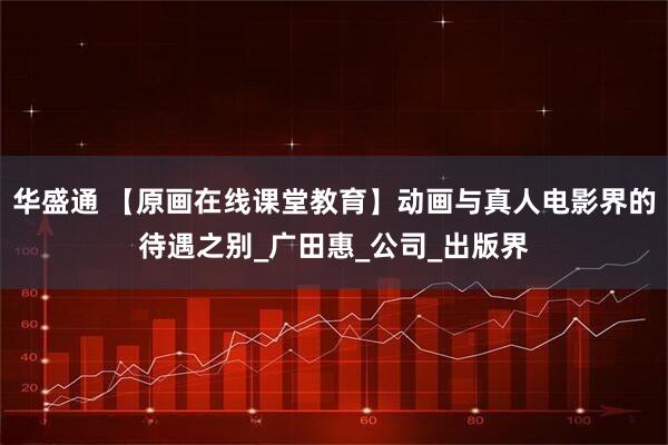 华盛通 【原画在线课堂教育】动画与真人电影界的待遇之别_广田惠_公司_出版界