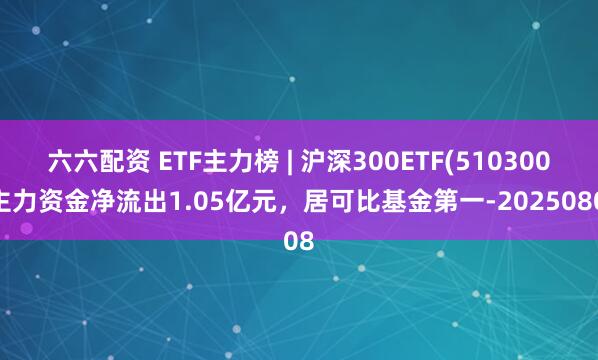 六六配资 ETF主力榜 | 沪深300ETF(510300)主力资金净流出1.05亿元，居可比基金第一-20250808