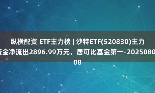 纵横配资 ETF主力榜 | 沙特ETF(520830)主力资金净流出2896.99万元，居可比基金第一-20250808