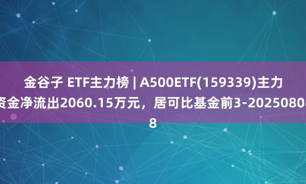 金谷子 ETF主力榜 | A500ETF(159339)主力资金净流出2060.15万元，居可比基金前3-20250808