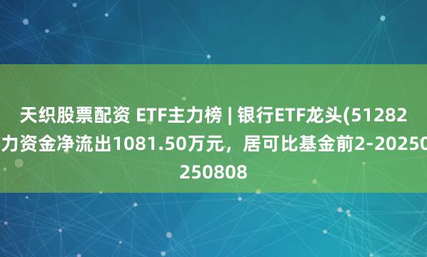 天织股票配资 ETF主力榜 | 银行ETF龙头(512820)主力资金净流出1081.50万元，居可比基金前2-20250808