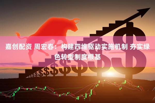 嘉创配资 周宏春：构建四维驱动实施机制 夯实绿色转型制度根基