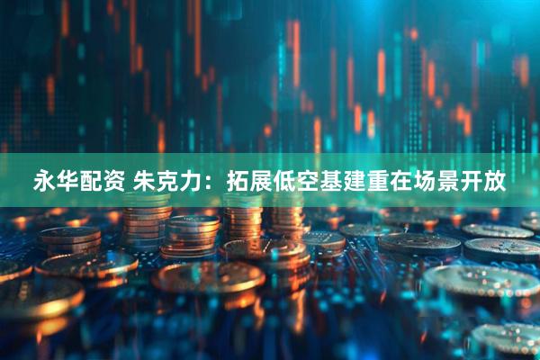 永华配资 朱克力：拓展低空基建重在场景开放