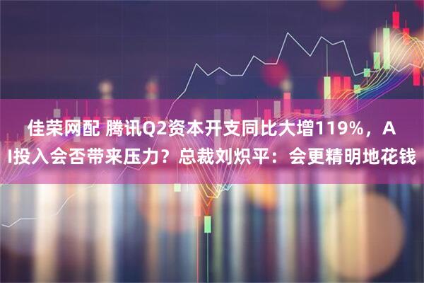 佳荣网配 腾讯Q2资本开支同比大增119%，AI投入会否带来压力？总裁刘炽平：会更精明地花钱