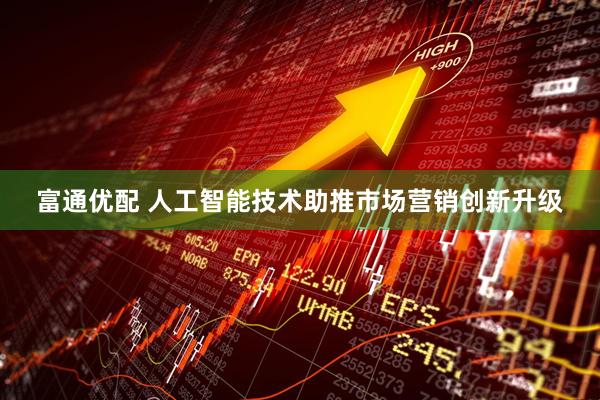 富通优配 人工智能技术助推市场营销创新升级