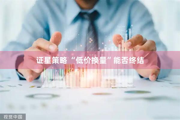 证星策略 “低价换量”能否终结