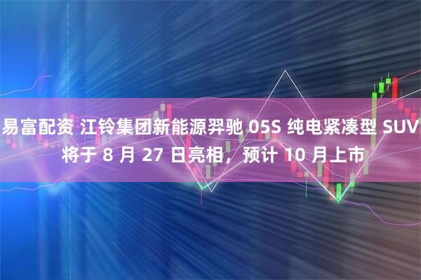 易富配资 江铃集团新能源羿驰 05S 纯电紧凑型 SUV 将于 8 月 27 日亮相，预计 10 月上市